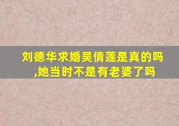 刘德华求婚吴倩莲是真的吗 ,她当时不是有老婆了吗